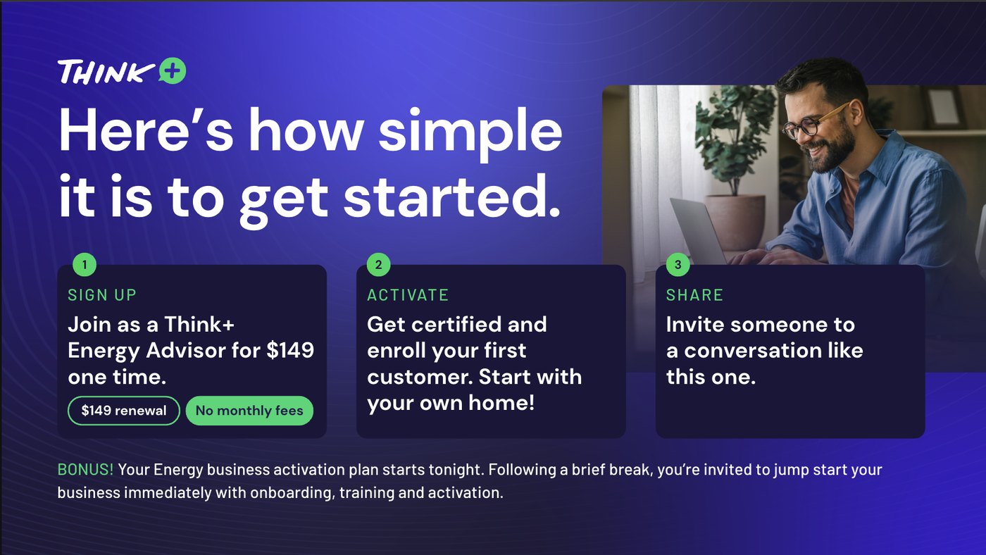 Getting started is simple — sign up as a Think+ Energy Advisor, get certified, enroll your first customer, then share it.